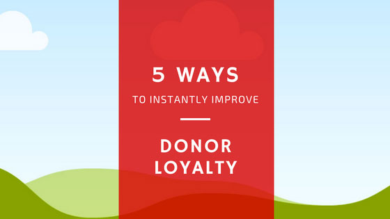 5 Ways to Instantly Improve Donor Loyalty